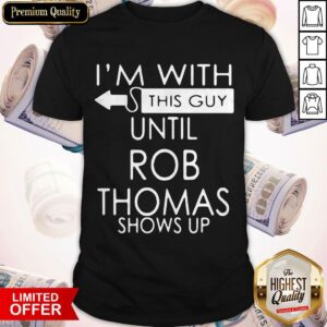Good I’m With This Guy Until Rob Thomas Shows Up Shirt