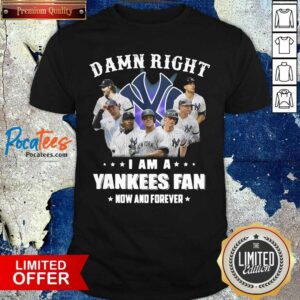 Nice Damn Right I Am A New York Yankees Fan Now And Forever Shirt