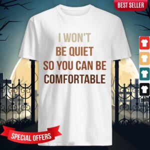 I Won'T Be Quiet So You Can Be Comfortable Shirt