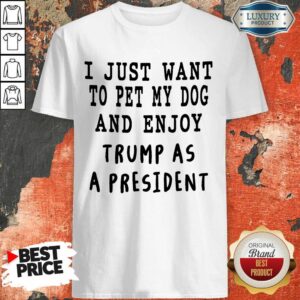 I Just Want To Pet My Dog And Enjoy Trump As President Shirt
