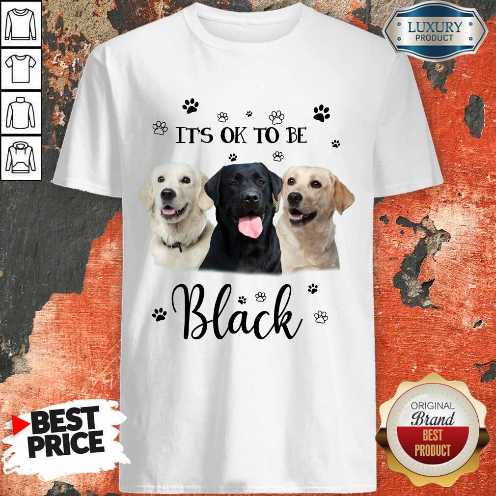 Labrador Retriever Its Ok To Be Black Shirt