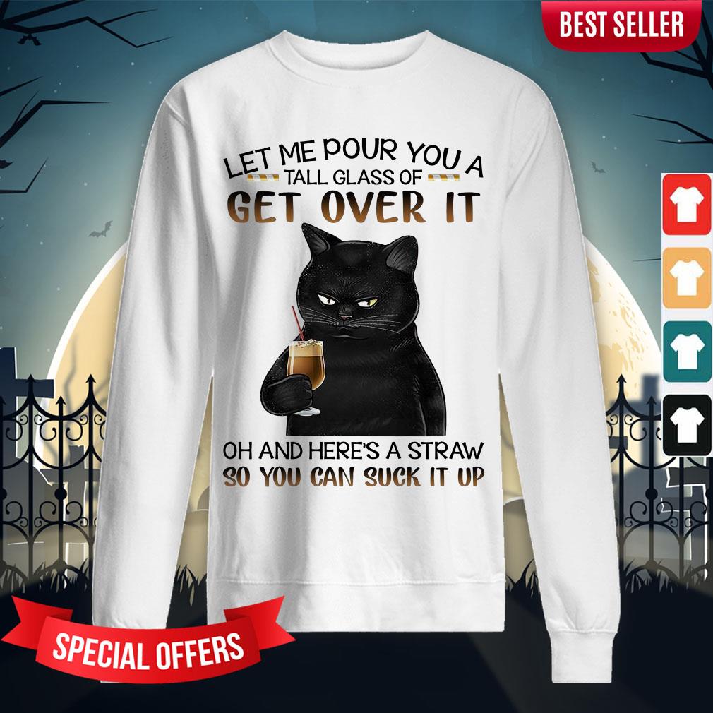 let-me-pour-you-a-tall-glass-of-get-over-it-oh-and-heres-a-straw-so-you-can-sucsweatshirt.jpg