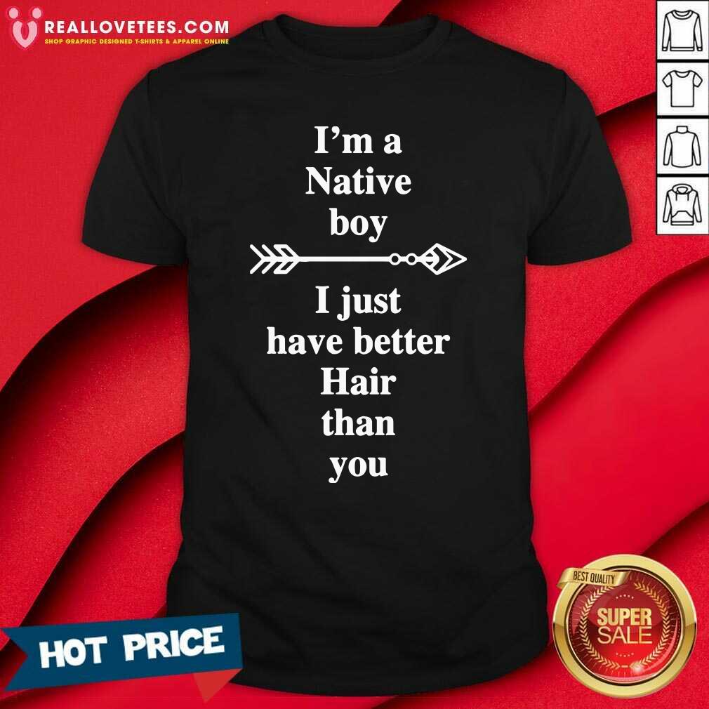 Lovely I Am A Native Boy I Just Have Better Hair Than You Arrow Shirt