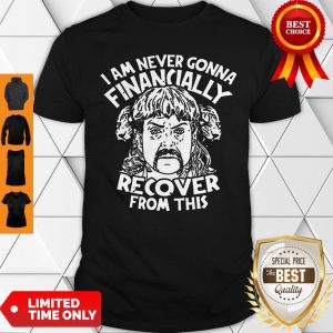 Joe Tiger King Exotic I Am Never Going To Financially Recover From This Shirt