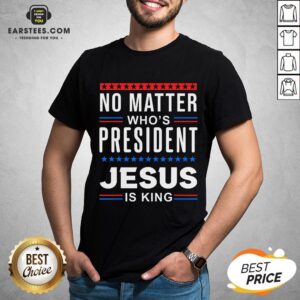 Top No Matter Who Is President Jesus Is King Elections T-Shirt