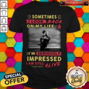 Sometimes I Look Back On My Life And I’m Seriously Impressed I Am Still Alive Shirt