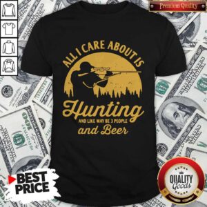 All I Care About Is Hunting And Like Maybe 3 People And Beer Shirt
