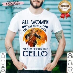 Premium All Women Are Created Equal Only The Coolest Play Cello Shirt