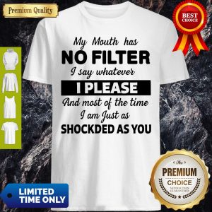 My Mouth Has No Filter I Say Whatever I Please And Most Of The Time I Am Just As Shocked As You Shirt