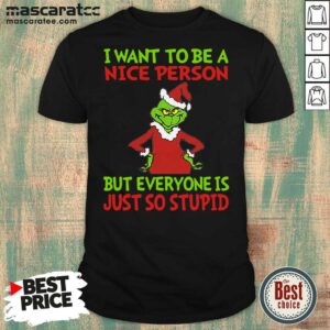 Nice Grinch I Want To Be A Nice Person But Everyone Is Just So Stupid Shirt