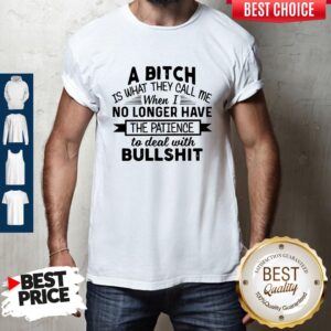 A Bitch Is What They Call Me When I No Longer Have The Patience To Deal With Bullshit Shirt