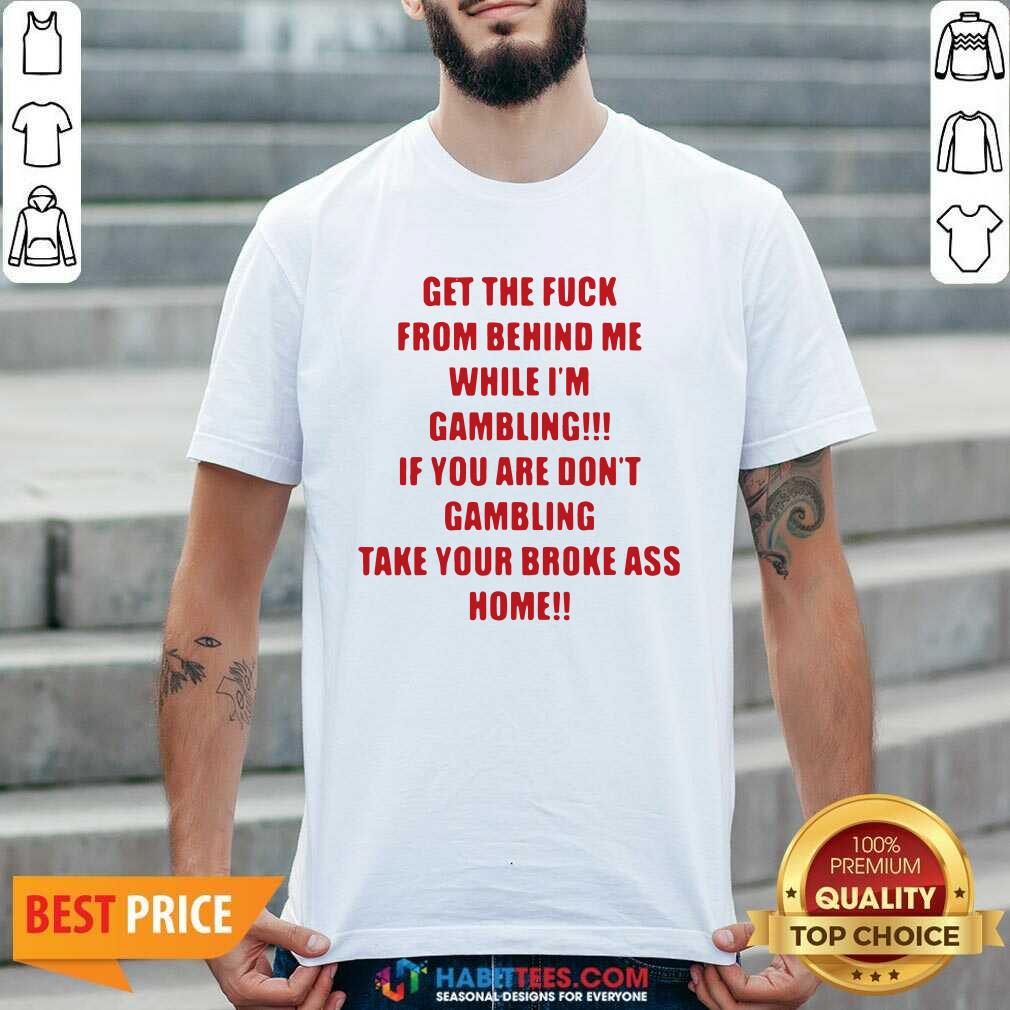 Nice Get The Fuck From Behind Me While I Am Gambling Shirt