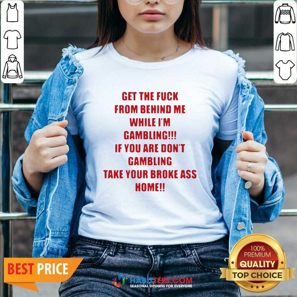 Nice Get The Fuck From Behind Me While I Am Gambling Shirt