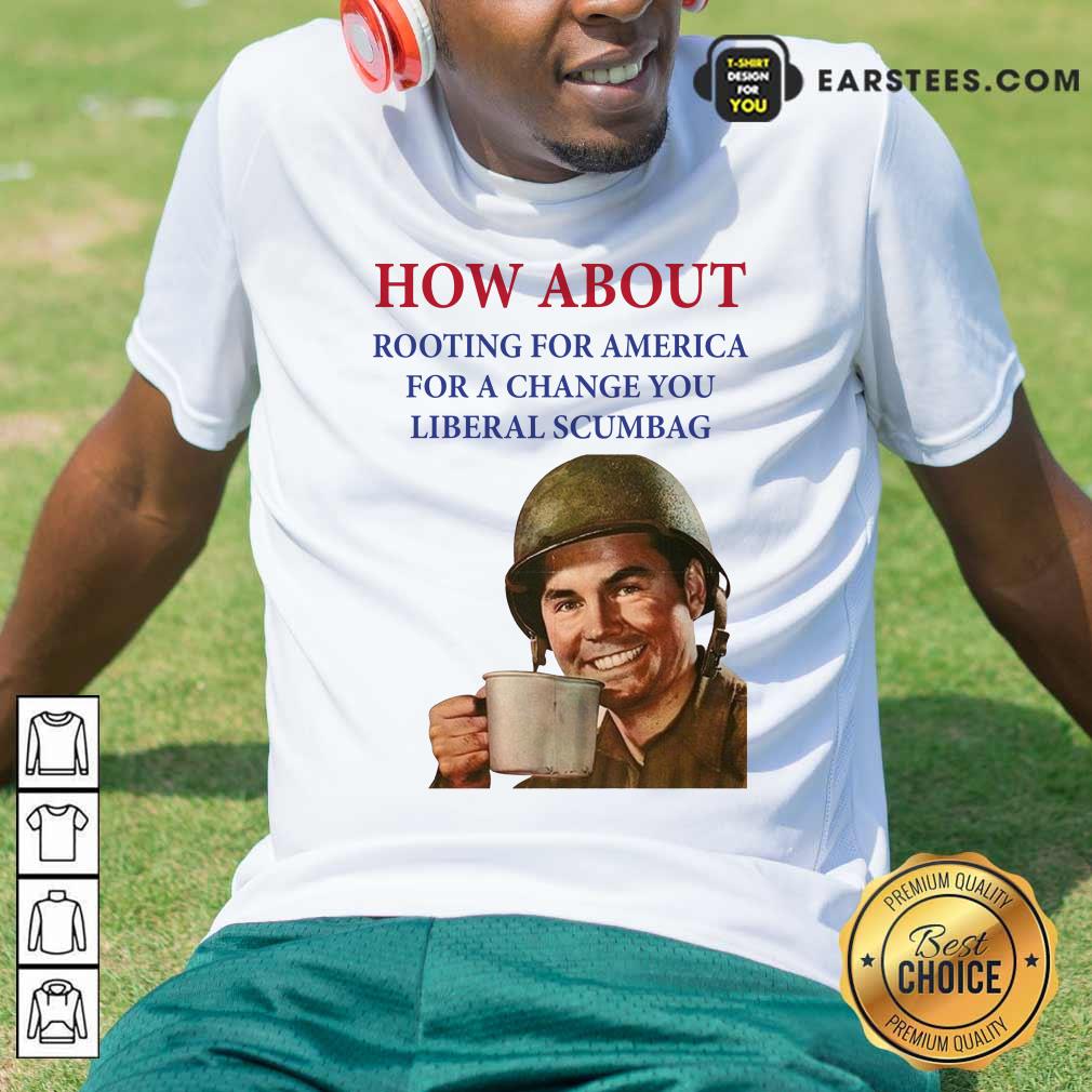 Nice How About Rooting For America For A Change You Liberal Scumbag Shirt