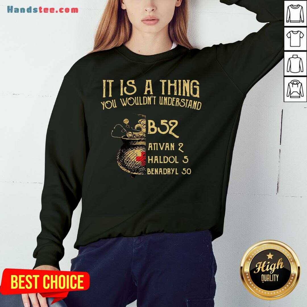 nice-it-is-a-thing-you-wouldnt-understand-b52-ativan-2-haldol-5-benadryl-5sweatshirt.jpg