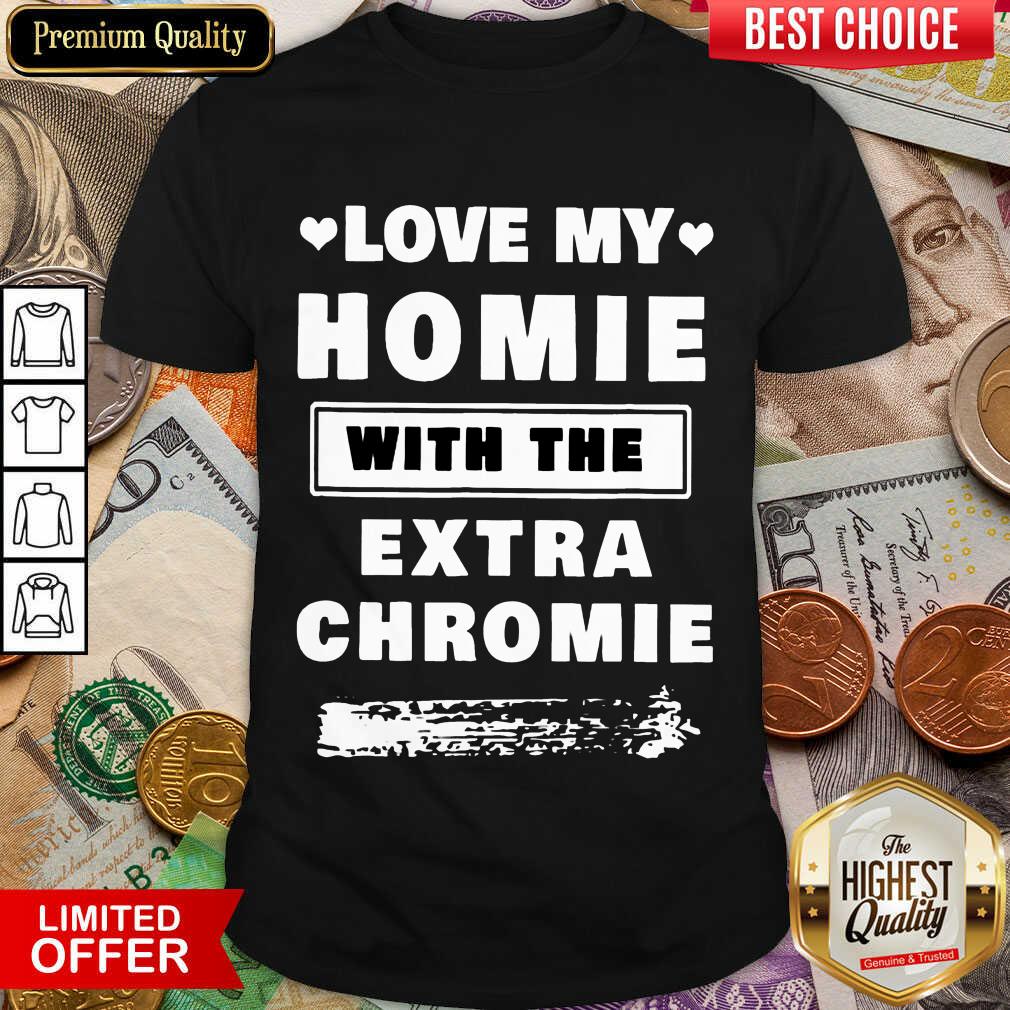 Nice Love My Homie With The Extra Chromie Shirt