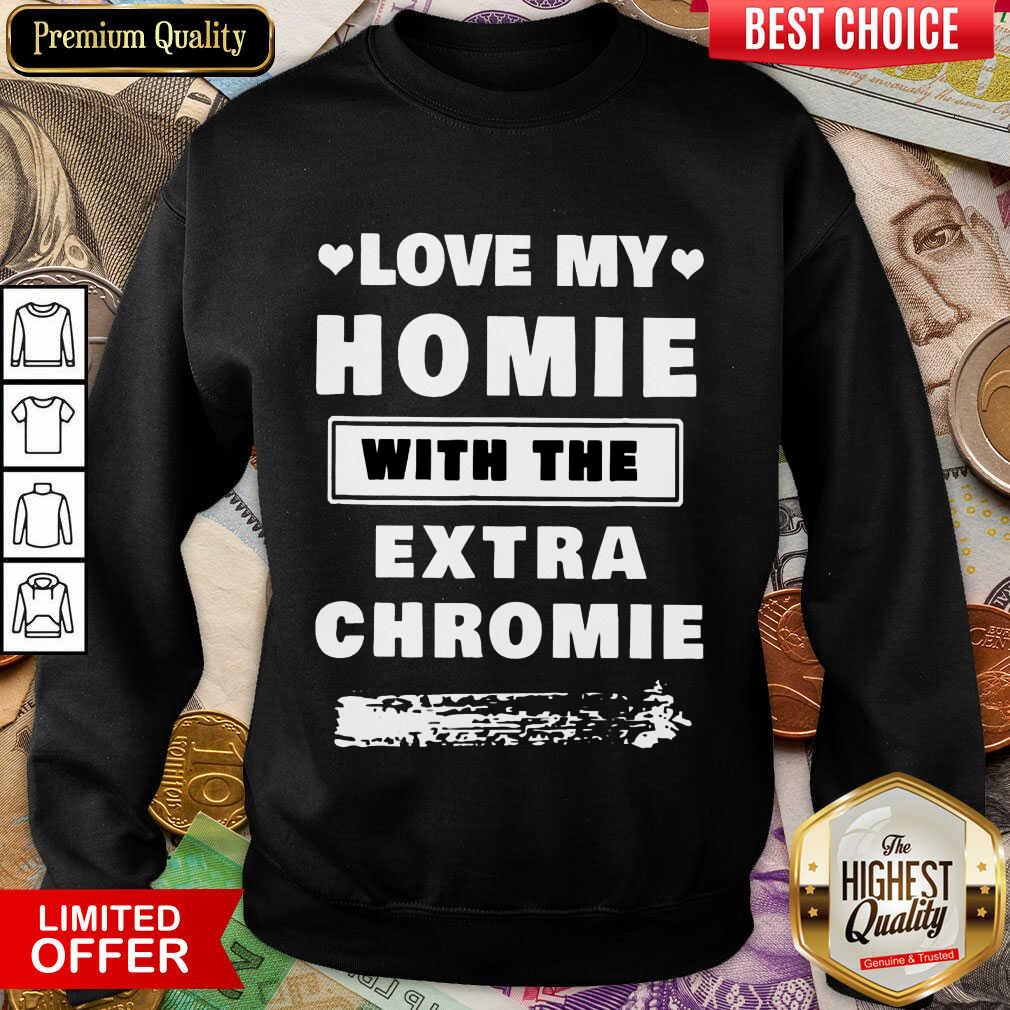 Nice Love My Homie With The Extra Chromie Shirt
