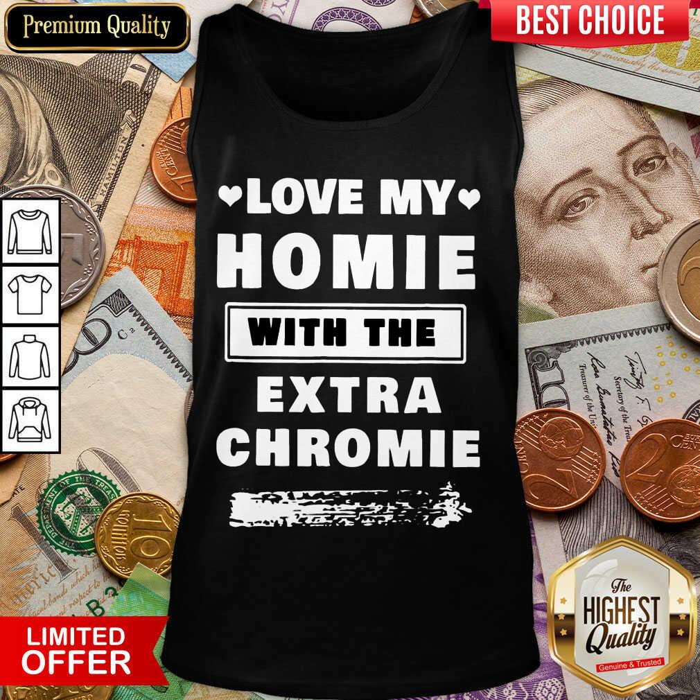Nice Love My Homie With The Extra Chromie Shirt