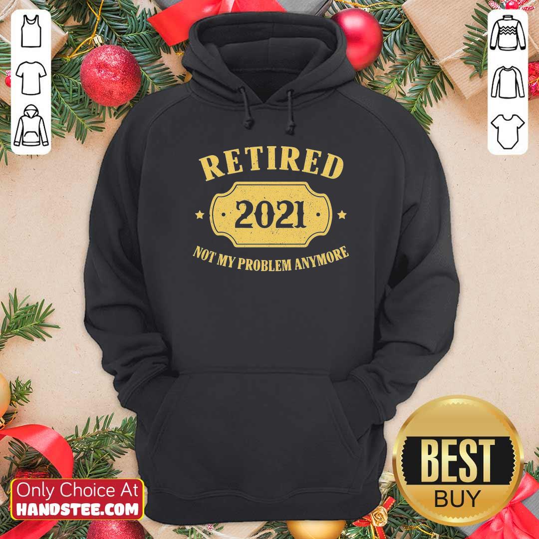 Nice Retired 2021 Not My Problem Anymore Shirt