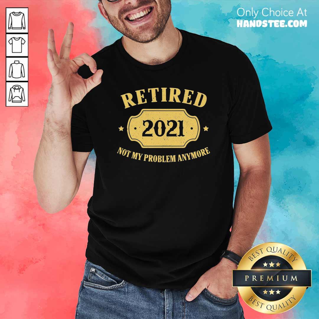 Nice Retired 2021 Not My Problem Anymore Shirt