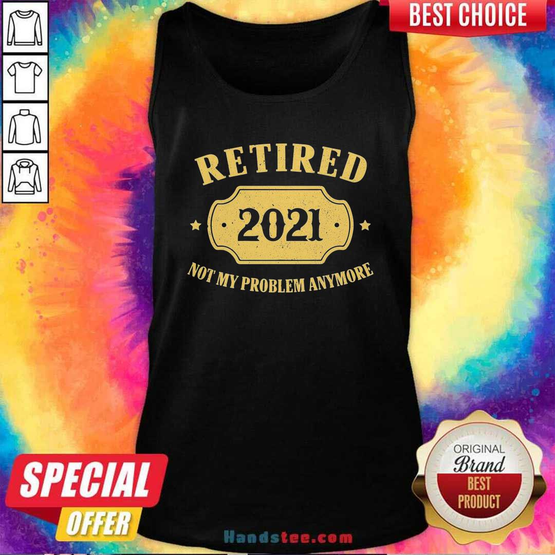 Nice Retired 2021 Not My Problem Anymore Shirt