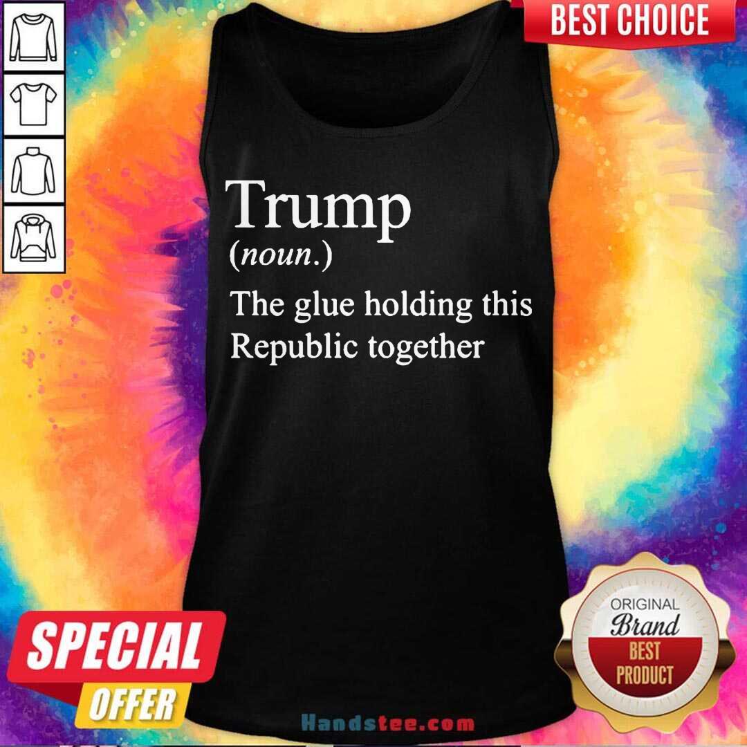 Nice Trump Noun The Glue Holding This Republic Together Shirt