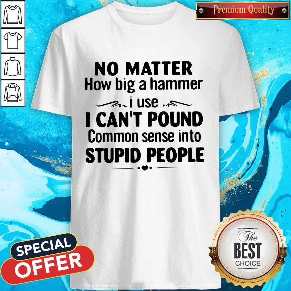 No Matter How Big A Hammer I Use I Can’t Pound Stupid People Shirt