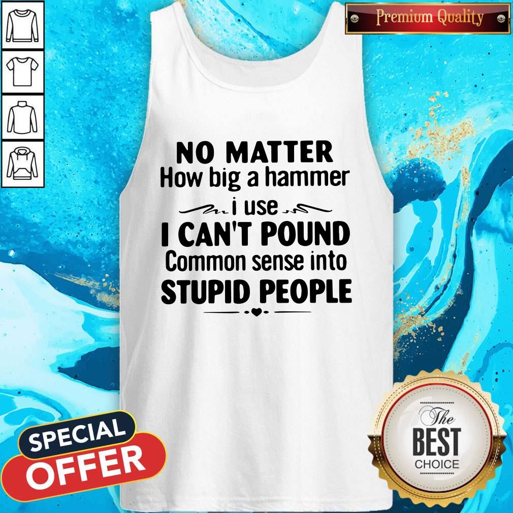 No Matter How Big A Hammer I Use I Can’t Pound Stupid People Shirt