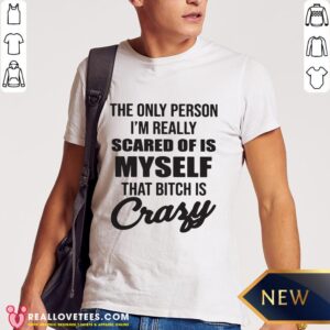 Pro The Only Person I’m Really Scared Of Is Myself That Bitch Is Crazy Shirt