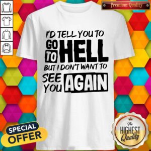 Nice I'd Tell You TO Go To Hell But I Dont Want Yo See You Again Shirt