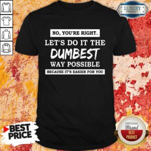 Hot No You'Re Right Let'S Do It The Dumbest Way Possible Shirt