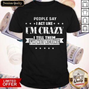 Funny People Say I Act Like I'm Crazy I Tell Them I'm Not Acting Shirt