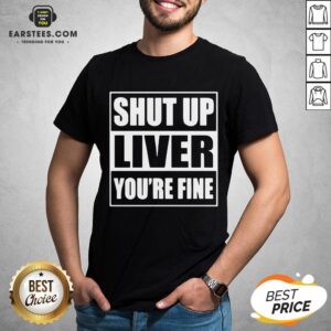 Awesome Shut Up Liver You’re Fine T-Shirt
