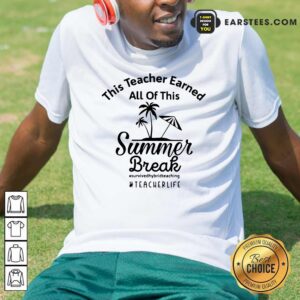 Top This Teacher Earned All Of This Summer Break Teacher Life Shirt