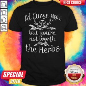 Pretty I’d Curse You But You’re Not Worth The Herbs Shirt