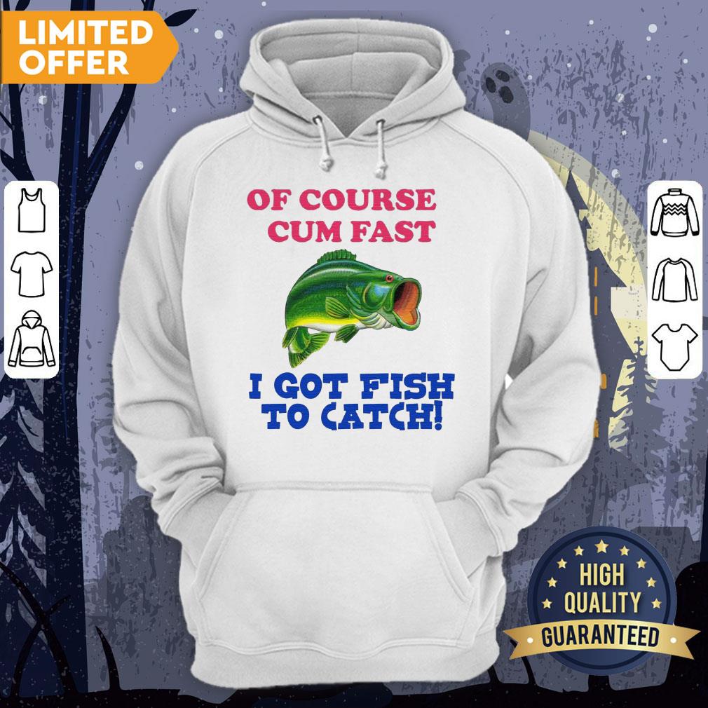 Of Course I Cum Fast I Got Fish To Catch Shirt