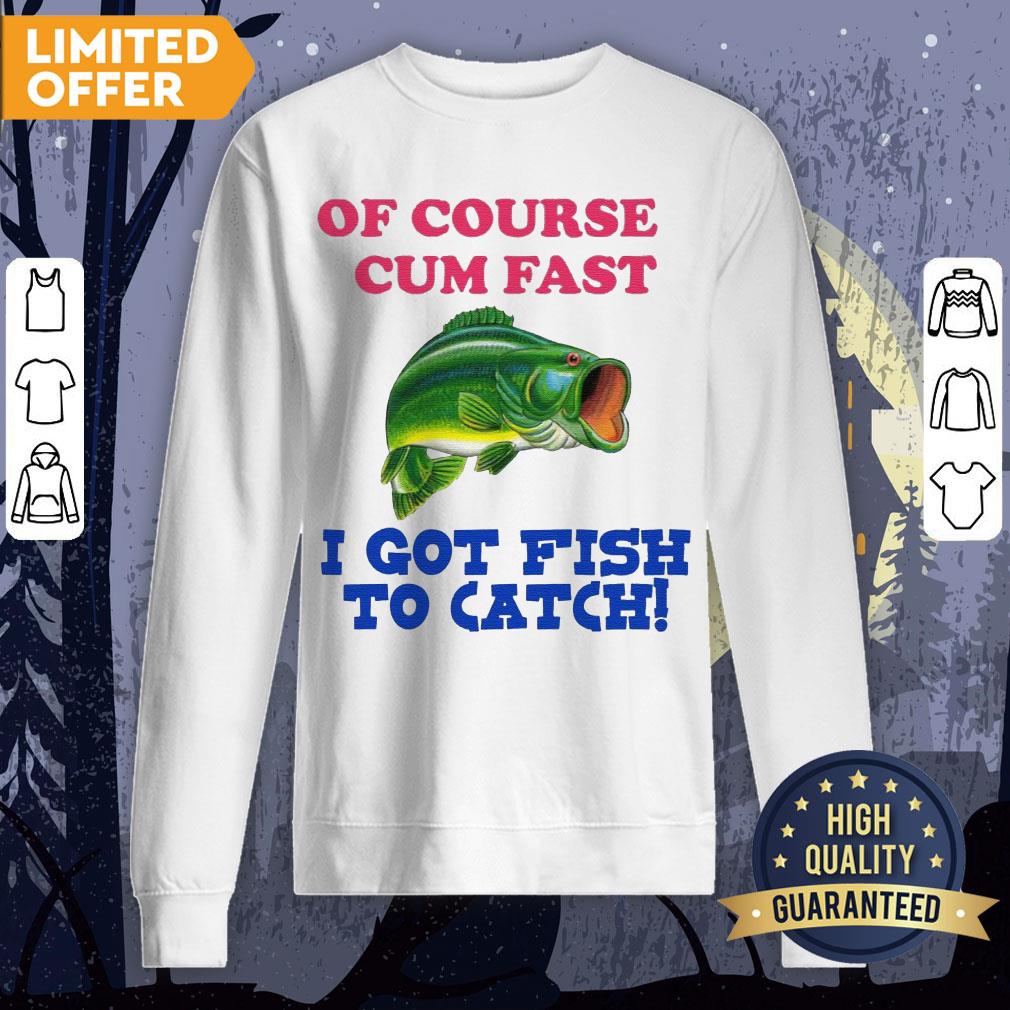 Of Course I Cum Fast I Got Fish To Catch Shirt