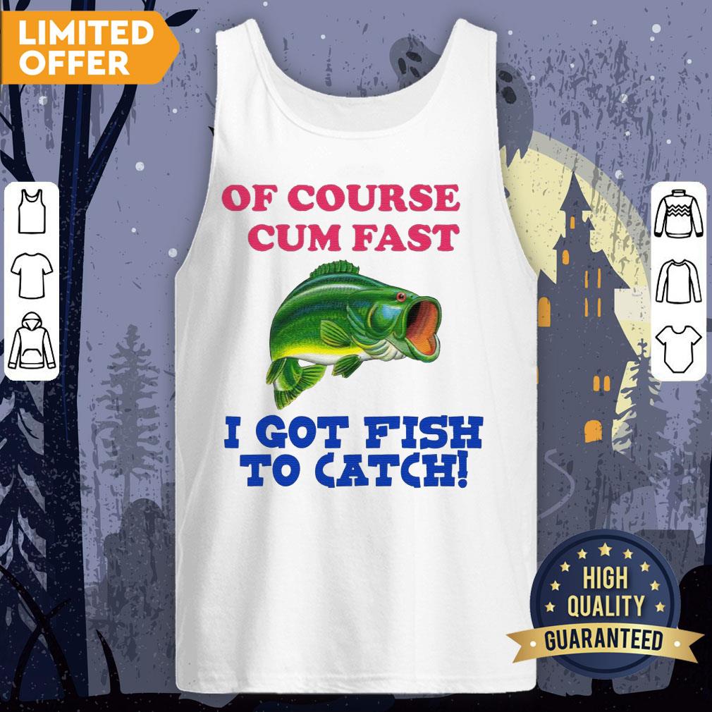 Of Course I Cum Fast I Got Fish To Catch Shirt