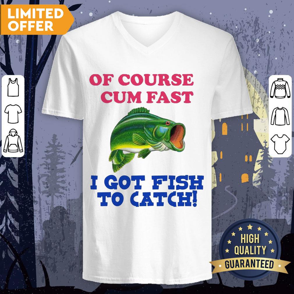 Of Course I Cum Fast I Got Fish To Catch Shirt