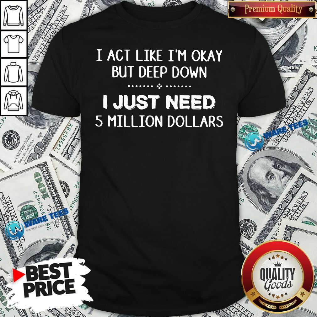Original I Act Like Im Okay But Deep Down J Just Need 5 Million Dollars Shirt