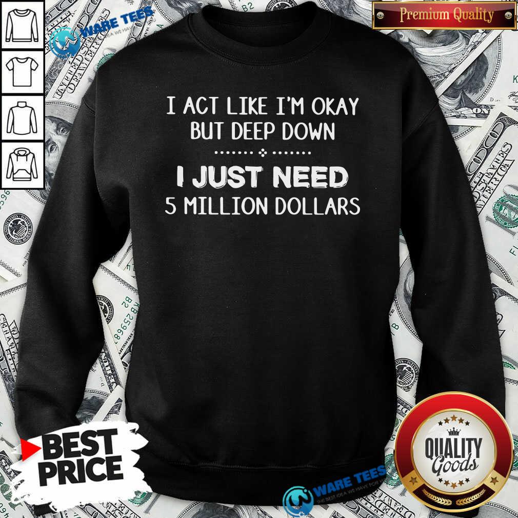 Original I Act Like Im Okay But Deep Down J Just Need 5 Million Dollars Shirt