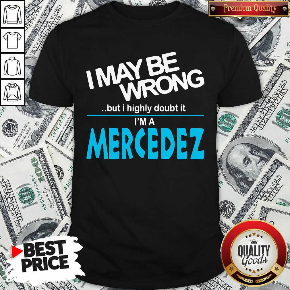 Original I May Be Wrong But I Highly Cloubt It I’m A Mercedez Shirt
