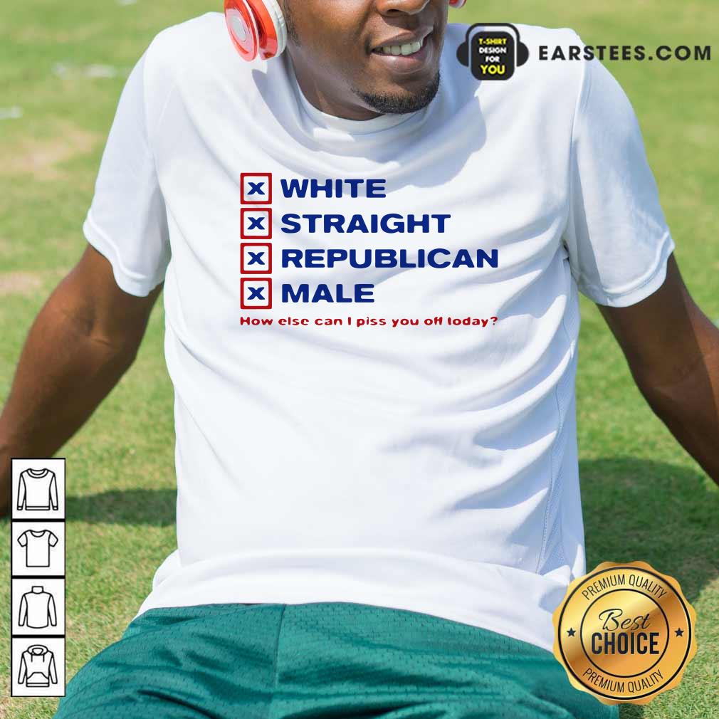 Original White Straight Republican Male How Else Can I Piss You Off Today Shirt