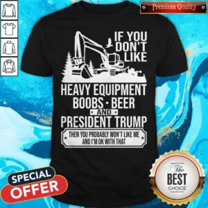 If You Don't Like Heavy Equipment Boobs Beer And President Trump Then You Probably Won't Like Me And I'm Ok With That Shirt