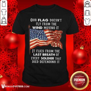 Our Flag Doen't Fly Last Breath Of Every Soldier Shirt