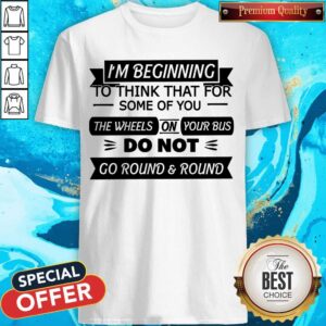 I'm Beginning To Think That For Some Of You The Wheels On Your Bus Do Not Go Round And Round Shirt