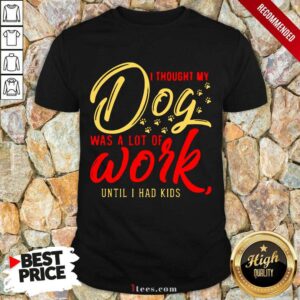 Nice I Thought My Dog Was A Lot Of Work Until I Had Kids Shirt