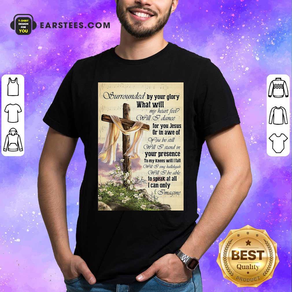 Perfect Surrounded By Your Glory What WIll My Heart Feel Will I Dance Shirt