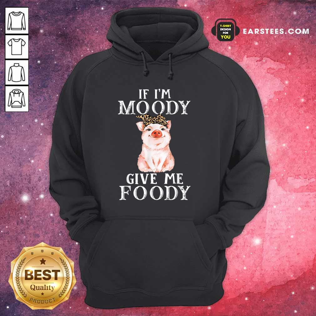 Pig If I’m Moody Give Me Foody Shirt