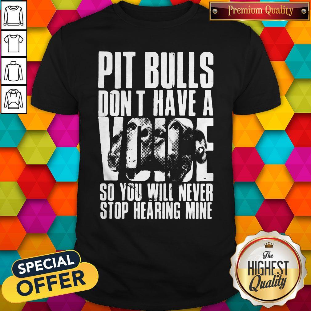 Pit Bulls Don't Have A Voice So You Will Never Stop Hearing Mine Shirt